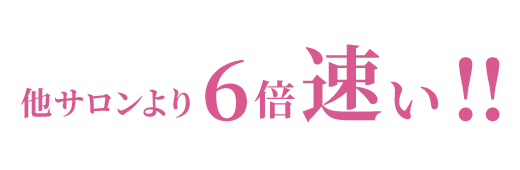 他サロンより6倍速い!!