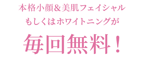 本格小顔＆美肌フェイシャルが毎回無料！