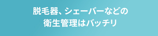 脱毛器、シェーバーなどの衛生管理はバッチリ