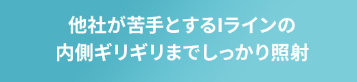 他社が苦手とするIラインの内側ギリギリまでしっかり照射